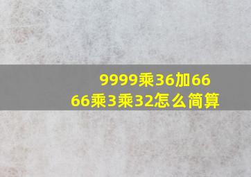 9999乘36加6666乘3乘32怎么简算