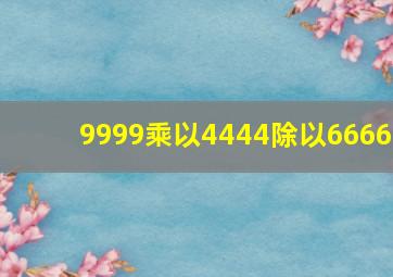 9999乘以4444除以6666