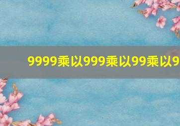 9999乘以999乘以99乘以9