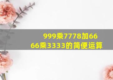 999乘7778加6666乘3333的简便运算