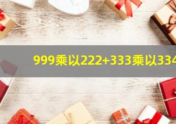 999乘以222+333乘以334