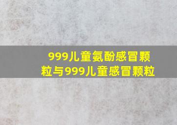 999儿童氨酚感冒颗粒与999儿童感冒颗粒