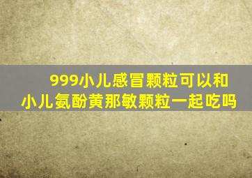 999小儿感冒颗粒可以和小儿氨酚黄那敏颗粒一起吃吗