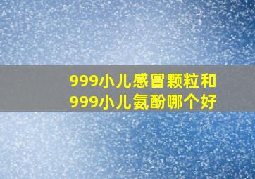 999小儿感冒颗粒和999小儿氨酚哪个好