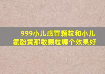 999小儿感冒颗粒和小儿氨酚黄那敏颗粒哪个效果好