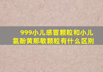 999小儿感冒颗粒和小儿氨酚黄那敏颗粒有什么区别