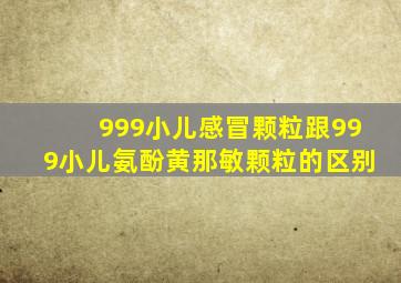 999小儿感冒颗粒跟999小儿氨酚黄那敏颗粒的区别