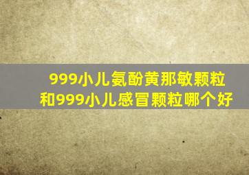 999小儿氨酚黄那敏颗粒和999小儿感冒颗粒哪个好