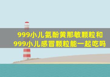 999小儿氨酚黄那敏颗粒和999小儿感冒颗粒能一起吃吗