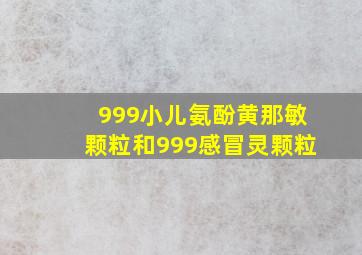 999小儿氨酚黄那敏颗粒和999感冒灵颗粒