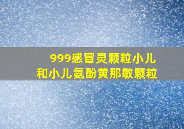 999感冒灵颗粒小儿和小儿氨酚黄那敏颗粒