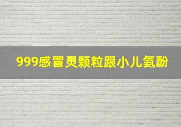 999感冒灵颗粒跟小儿氨酚