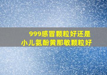 999感冒颗粒好还是小儿氨酚黄那敏颗粒好