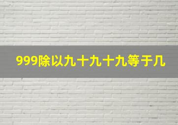 999除以九十九十九等于几