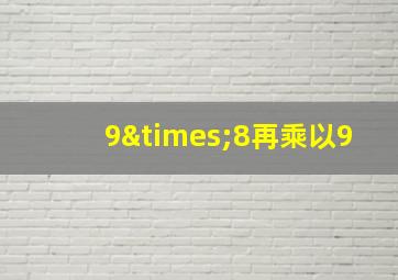 9×8再乘以9