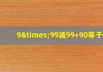 9×99减99+90等于几