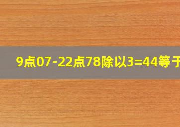 9点07-22点78除以3=44等于几