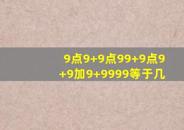 9点9+9点99+9点9+9加9+9999等于几