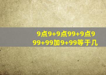 9点9+9点99+9点999+99加9+99等于几