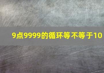 9点9999的循环等不等于10