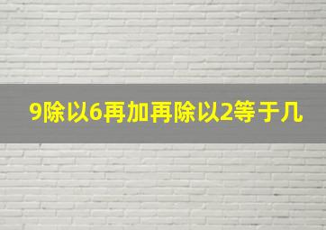 9除以6再加再除以2等于几