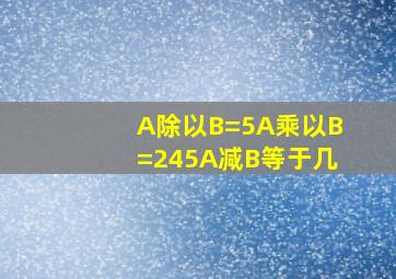 A除以B=5A乘以B=245A减B等于几