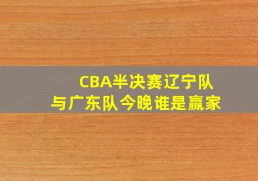 CBA半决赛辽宁队与广东队今晚谁是赢家