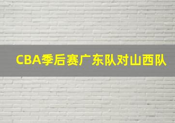 CBA季后赛广东队对山西队