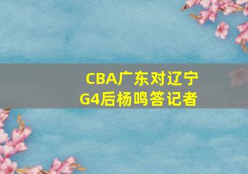 CBA广东对辽宁G4后杨鸣答记者