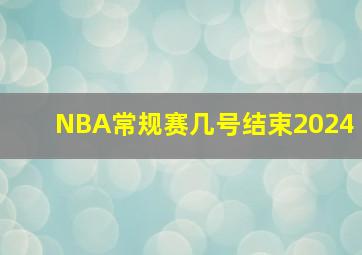 NBA常规赛几号结束2024