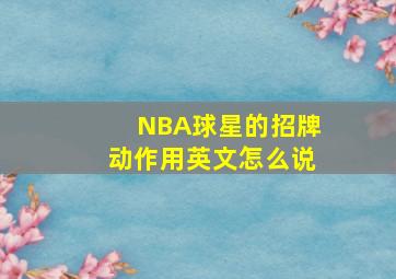 NBA球星的招牌动作用英文怎么说