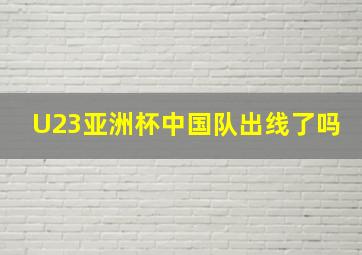 U23亚洲杯中国队出线了吗