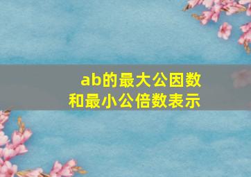 ab的最大公因数和最小公倍数表示