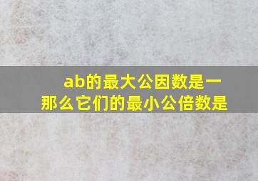 ab的最大公因数是一那么它们的最小公倍数是