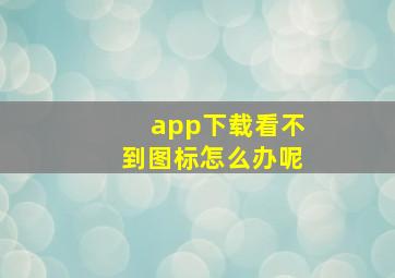 app下载看不到图标怎么办呢