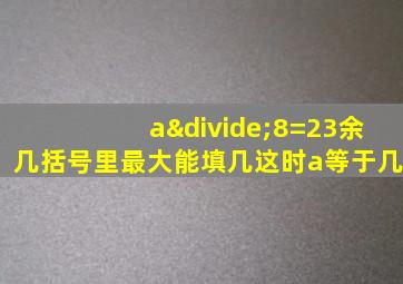 a÷8=23余几括号里最大能填几这时a等于几