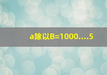 a除以B=1000....5