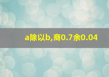 a除以b,商0.7余0.04