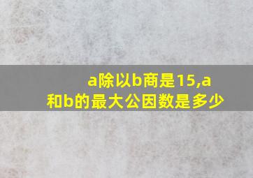 a除以b商是15,a和b的最大公因数是多少