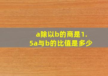 a除以b的商是1.5a与b的比值是多少