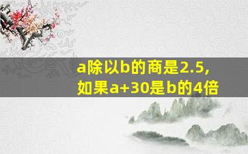 a除以b的商是2.5,如果a+30是b的4倍