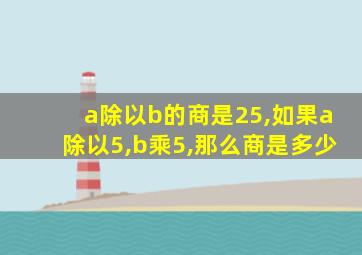 a除以b的商是25,如果a除以5,b乘5,那么商是多少