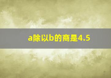 a除以b的商是4.5