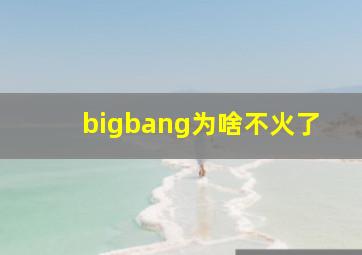 bigbang为啥不火了