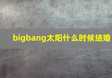 bigbang太阳什么时候结婚