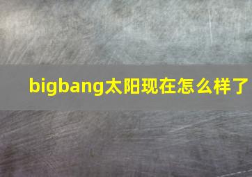 bigbang太阳现在怎么样了