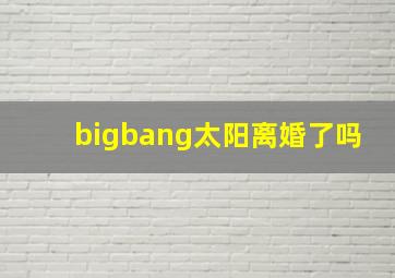 bigbang太阳离婚了吗