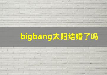 bigbang太阳结婚了吗