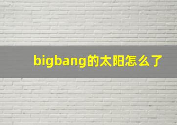 bigbang的太阳怎么了