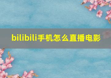 bilibili手机怎么直播电影